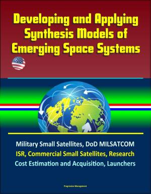 Cover of the book Developing and Applying Synthesis Models of Emerging Space Systems: Military Small Satellites, DoD MILSATCOM, ISR, Commercial Small Satellites, Research, Cost Estimation and Acquisition, Launchers by Progressive Management