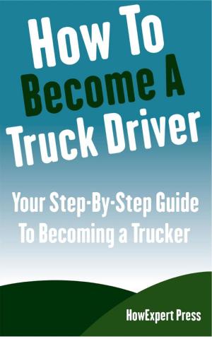 Book cover of How To Become a Truck Driver: Your Step-By-Step Guide to Becoming a Trucker