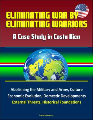 bigCover of the book Eliminating War by Eliminating Warriors: A Case Study in Costa Rica - Abolishing the Military and Army, Culture, Economic Evolution, Domestic Developments, External Threats, Historical Foundations by 