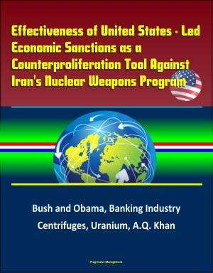 Cover of the book Effectiveness of United States: Led Economic Sanctions as a Counterproliferation Tool Against Iran's Nuclear Weapons Program - Bush and Obama, Banking Industry, Centrifuges, Uranium, A.Q. Khan by Progressive Management