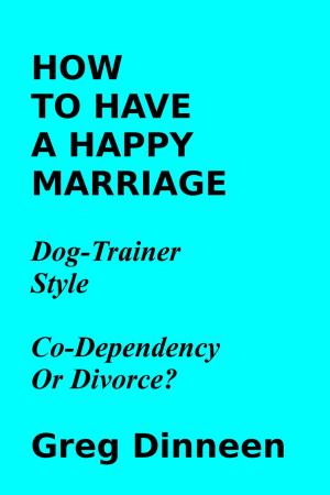 Cover of the book How To Have A Happy Marriage Dog Trainer Style Co-Dependency Or Divorce? by Greg Dinneen