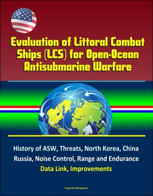 Cover of the book Evaluation of Littoral Combat Ships (LCS) for Open-Ocean Antisubmarine Warfare - History of ASW, Threats, North Korea, China, Russia, Noise Control, Range and Endurance, Data Link, Improvements by Progressive Management