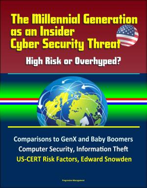 Cover of the book The Millennial Generation as an Insider Cyber Security Threat: High Risk or Overhyped? Comparisons to GenX and Baby Boomers, Computer Security, Information Theft, US-CERT Risk Factors, Edward Snowden by Progressive Management