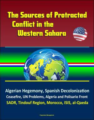 Cover of the book The Sources of Protracted Conflict in the Western Sahara: Algerian Hegemony, Spanish Decolonization, Ceasefire, UN Problems, Algeria and Polisario Front, SADR, Tindouf Region, Morocco, ISIS, al-Qaeda by Progressive Management