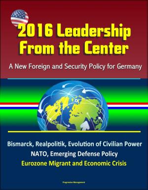 bigCover of the book 2016 Leadership From the Center: A New Foreign and Security Policy for Germany - Bismarck, Realpolitik, Evolution of Civilian Power, NATO, Emerging Defense Policy, Eurozone Migrant and Economic Crisis by 