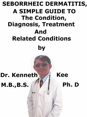 Cover of the book Seborrheic Dermatitis, A Simple Guide To The Condition, Diagnosis, Treatment And Related Conditions by Kenneth Kee