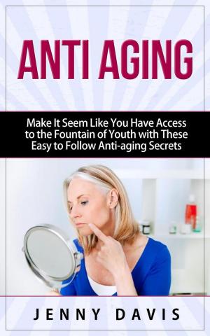 Cover of the book Anti Aging Make It Seem Like You Have Access to the Fountain of Youth with These Easy to Follow Anti-aging Secrets by Jenny Davis