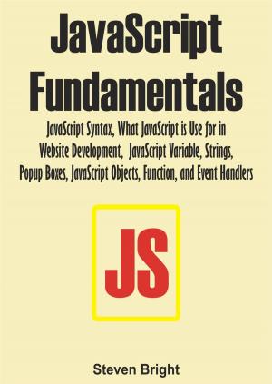 Cover of the book JavaScript Fundamentals: JavaScript Syntax, What JavaScript is Use for in Website Development, JavaScript Variable, Strings, Popup Boxes, JavaScript Objects, Function, and Event Handlers by Steven Bright