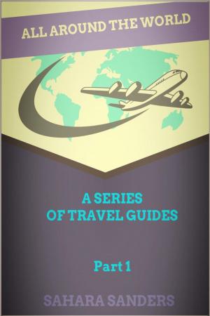 Cover of the book All Around The World: A Series Of Travel Guides, Part 1 by Sahara Sanders