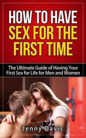 Cover of the book How to Have Sex For The First Time The Ultimate Guide of Having Your First Sex for Life for Men and Women by Carla Cassidy