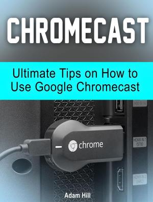 Book cover of Chromecast: Ultimate Tips on How to Use Google Chromecast