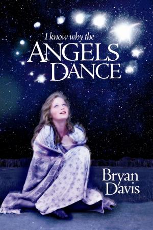 Cover of the book I Know Why the Angels Dance by Bryan Davis