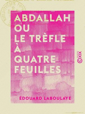 Cover of the book Abdallah ou le Trèfle à quatre feuilles - Conte arabe by Rodolphe Dareste de la Chavanne, Édouard Laboulaye