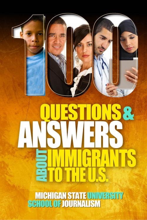 Cover of the book 100 Questions and Answers About Immigrants to the U.S.: Immigration policies, politics and trends and how they affect families, jobs and demographics by Michigan State University School of Journalism, Sonia Nazario, Front Edge Publishing