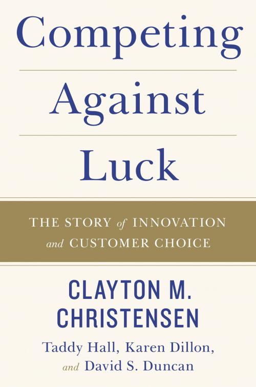 Cover of the book Competing Against Luck by Clayton M Christensen, Taddy Hall, Karen Dillon, David S. Duncan, HarperBusiness