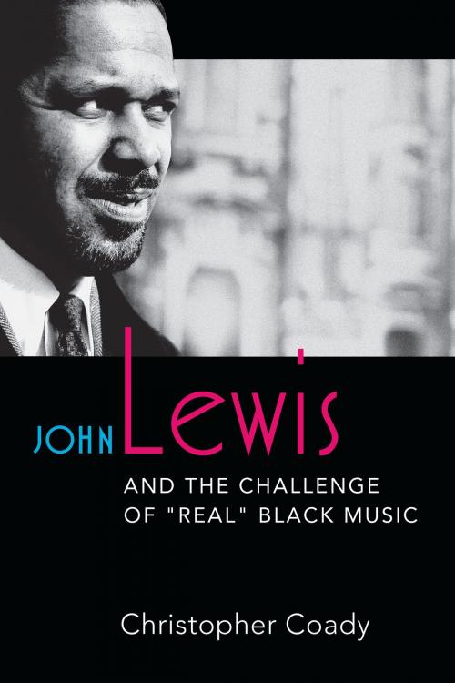 Cover of the book John Lewis and the Challenge of "Real" Black Music by Christopher Coady, University of Michigan Press