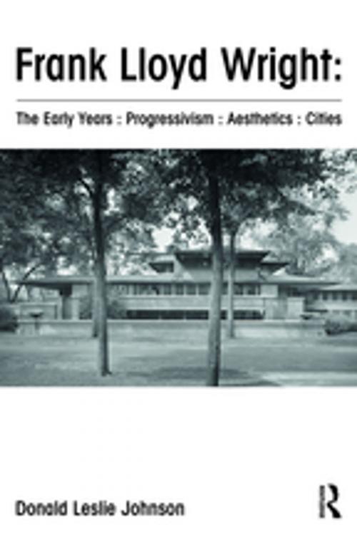 Cover of the book Frank Lloyd Wright : The Early Years : Progressivism : Aesthetics : Cities by Donald Leslie Johnson, Taylor and Francis