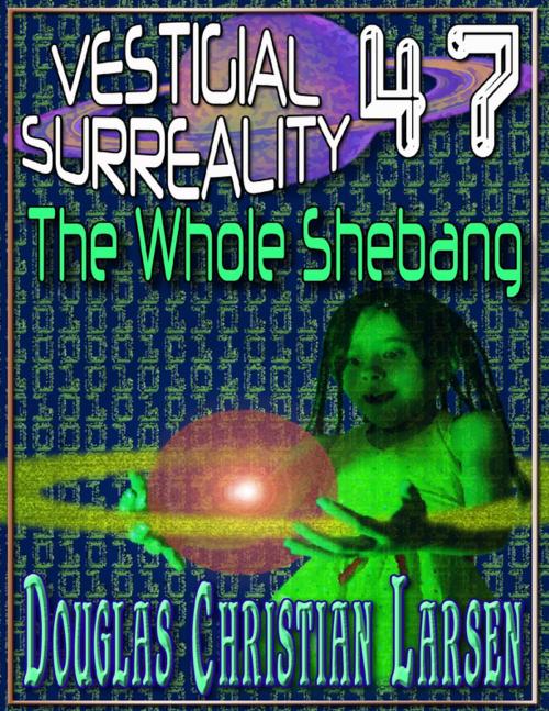 Cover of the book Vestigial Surreality: 47: The Whole Shebang by Douglas Christian Larsen, Lulu.com