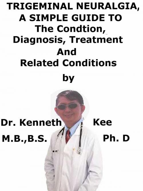 Cover of the book Trigeminal Neuralgia, A Simple Guide To The Condition, Diagnosis, Treatment And Related Conditions by Kenneth Kee, Kenneth Kee