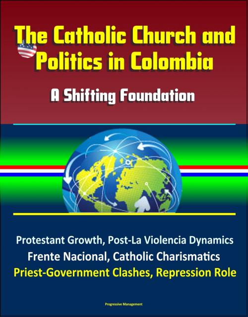 Cover of the book The Catholic Church and Politics in Colombia: A Shifting Foundation - Protestant Growth, Post-La Violencia Dynamics, Frente Nacional, Catholic Charismatics, Priest-Government Clashes, Repression Role by Progressive Management, Progressive Management