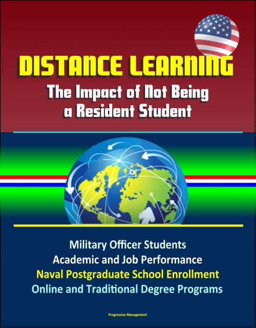 Cover of the book Distance Learning: The Impact of Not Being a Resident Student - Military Officer Students, Academic and Job Performance, Naval Postgraduate School Enrollment, Online and Traditional Degree Programs by Progressive Management, Progressive Management