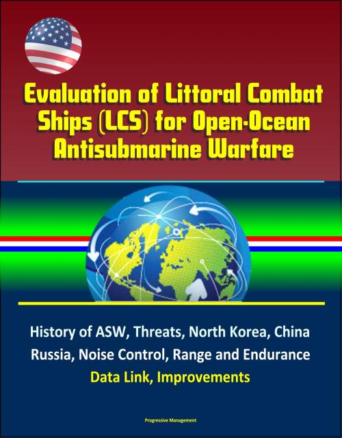 Cover of the book Evaluation of Littoral Combat Ships (LCS) for Open-Ocean Antisubmarine Warfare - History of ASW, Threats, North Korea, China, Russia, Noise Control, Range and Endurance, Data Link, Improvements by Progressive Management, Progressive Management