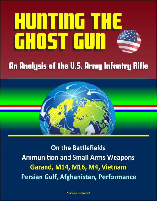 Cover of the book Hunting the Ghost Gun: An Analysis of the U.S. Army Infantry Rifle - On the Battlefields, Ammunition and Small Arms Weapons, Garand, M14, M16, M4, Vietnam, Persian Gulf, Afghanistan, Performance by Progressive Management, Progressive Management