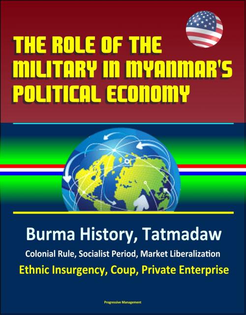 Cover of the book The Role of the Military in Myanmar's Political Economy: Burma History, Tatmadaw, Colonial Rule, Socialist Period, Market Liberalization, Ethnic Insurgency, Coup, Private Enterprise by Progressive Management, Progressive Management