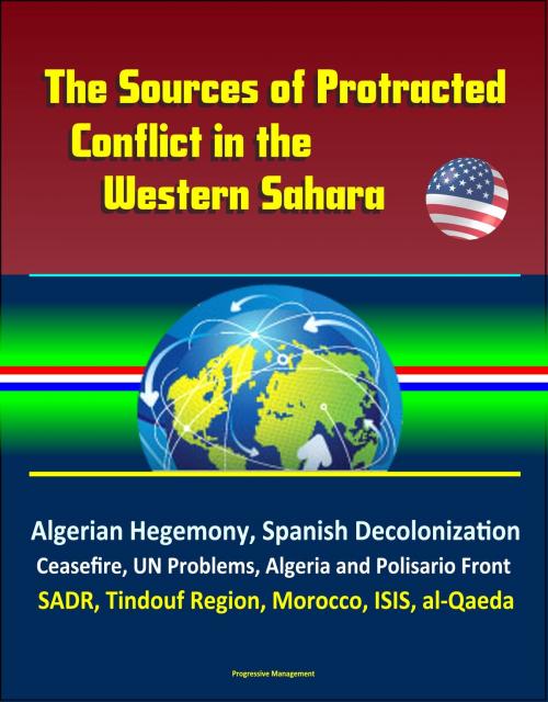 Cover of the book The Sources of Protracted Conflict in the Western Sahara: Algerian Hegemony, Spanish Decolonization, Ceasefire, UN Problems, Algeria and Polisario Front, SADR, Tindouf Region, Morocco, ISIS, al-Qaeda by Progressive Management, Progressive Management