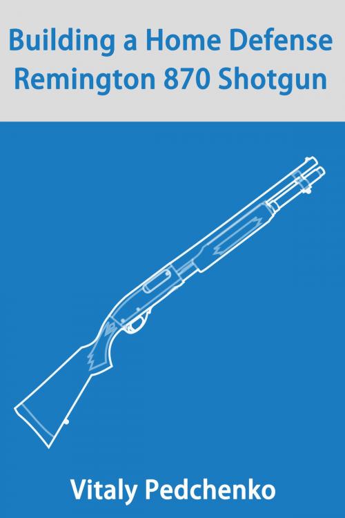 Cover of the book Building a Home Defense Remington 870 Shotgun by Vitaly Pedchenko, Vitaly Pedchenko