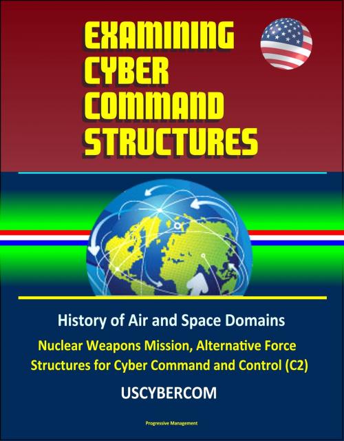 Cover of the book Examining Cyber Command Structures - History of Air and Space Domains, Nuclear Weapons Mission, Alternative Force Structures for Cyber Command and Control (C2), USCYBERCOM by Progressive Management, Progressive Management