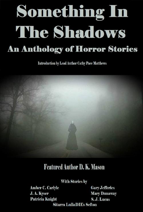 Cover of the book Something in the Shadows An Anthology of Horror Stories by DK Mason, Mary Dunaway, Patricia Knight, Sitarra "LullaDIEs" Sefton, Amber C. Carlyle, S. J. Lucas, Gary Jefferies, J A Kyser, Cathy Pace Matthews, Cathy Pace Matthews