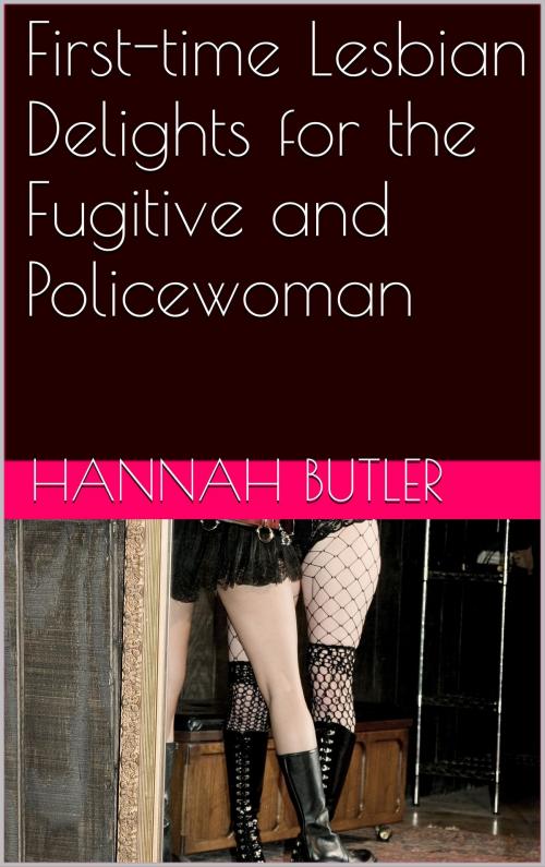 Cover of the book First-time Lesbian Delights for the Fugitive and Policewoman by Hannah Butler, Charlie Bent