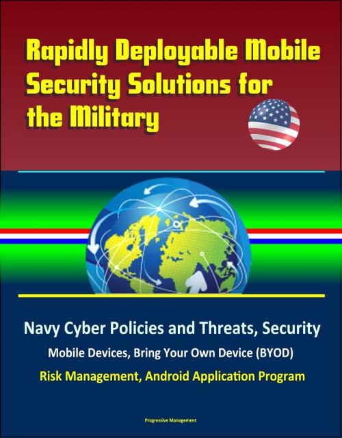 Cover of the book Rapidly Deployable Mobile Security Solutions for the Military: Navy Cyber Policies and Threats, Security, Mobile Devices, Bring Your Own Device (BYOD), Risk Management, Android Application Program by Progressive Management, Progressive Management