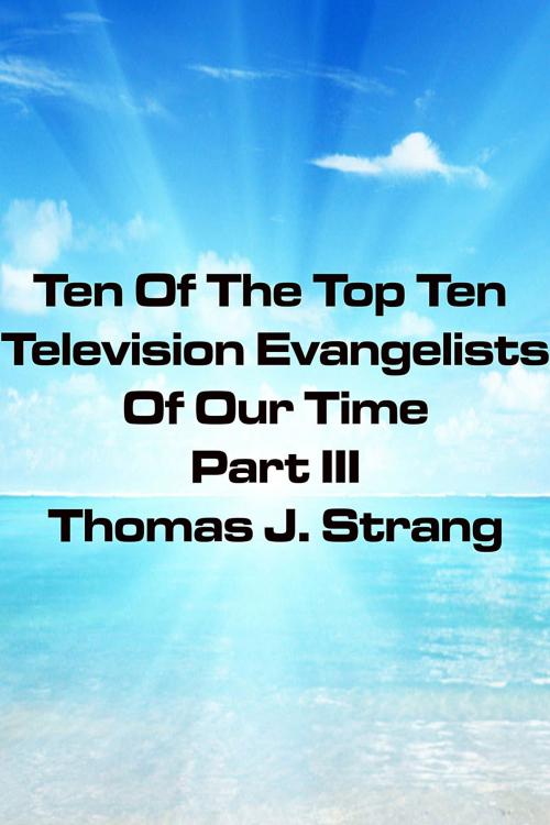 Cover of the book Ten Of The Top Television Evangelists Of Our Time Part III by Thomas J. Strang, Thomas J. Strang