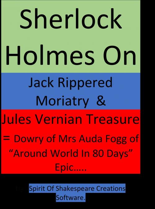 Cover of the book Sherlock Holmes On Jack Rippered Moriarty & Jules Vernian Treasure - (Part-1) -- & Dowry of Mrs Auda Fogg of Around World In 80 Days Great Epic Story by Spirit-Of-Shakespeare-Creations-Software= S3C, Spirit-Of-Shakespeare-Creations-Software= S3C
