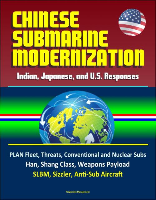 Cover of the book Chinese Submarine Modernization: Indian, Japanese, and U.S. Responses - PLAN Fleet, Threats, Conventional and Nuclear Subs, Jin, Han, Shang Class, Weapons Payload, SLBM, Sizzler, Anti-Sub Aircraft by Progressive Management, Progressive Management