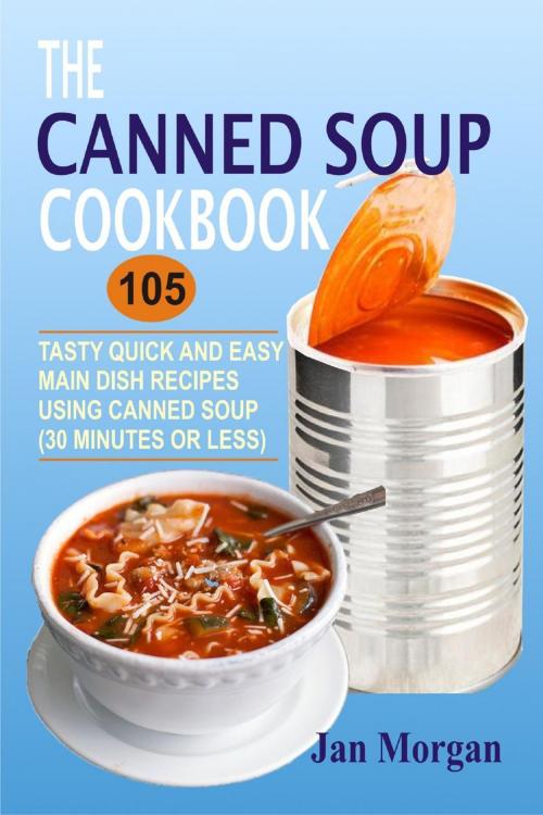 Cover of the book The Canned Soup Cookbook: 105 Tasty Quick And Easy Main Dish Recipes Using Canned Soup (30 Minutes Or Less) by Jan Morgan, Winsome X