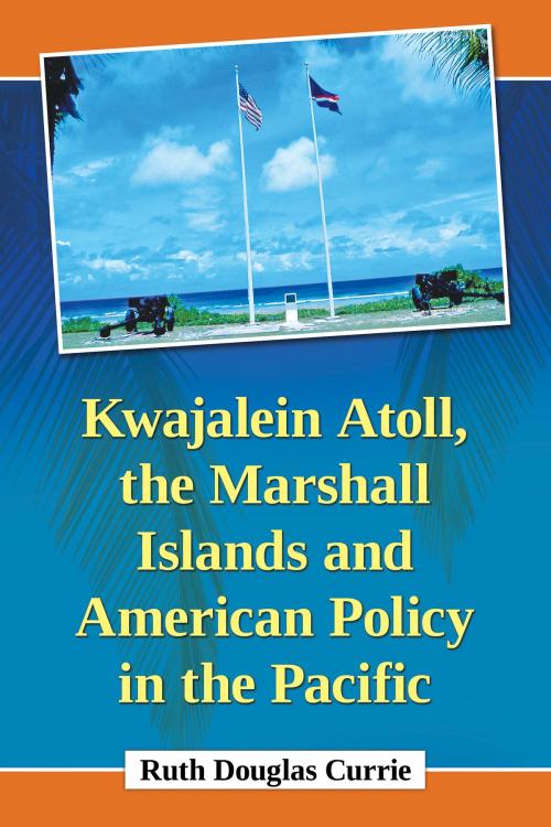 Cover of the book Kwajalein Atoll, the Marshall Islands and American Policy in the Pacific by Ruth Douglas Currie, McFarland & Company, Inc., Publishers