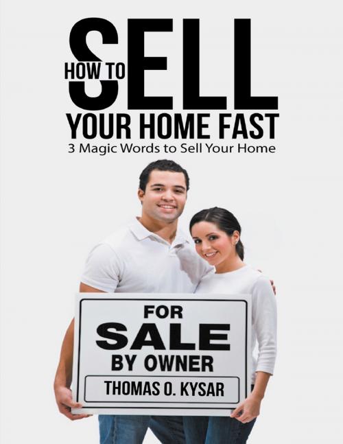 Cover of the book How to Sell Your Home Fast: 3 Magic Words to Sell Your Home by Thomas O. Kysar, Lulu Publishing Services