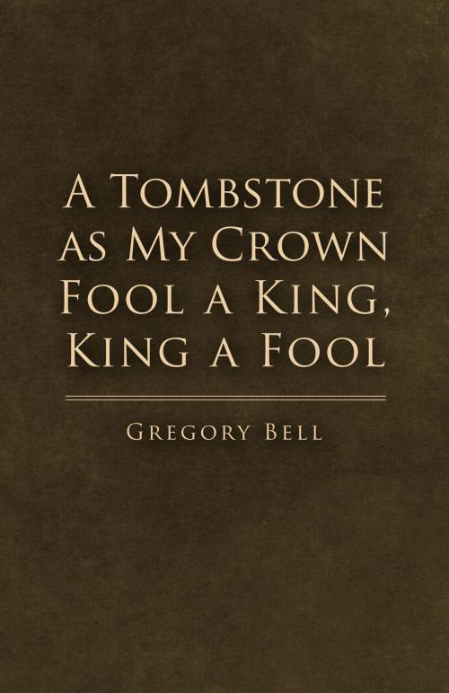 Cover of the book A Tombstone as My Crown Fool a King, King a Fool by Gregory Bell, BookBaby