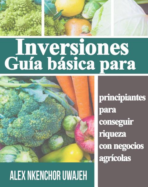 Cover of the book Inversiones: Guía básica para principiantes para conseguir riqueza con negocios agrícolas by Alex Nkenchor Uwajeh, Babelcube Inc.
