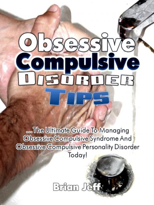 Cover of the book Obsessive Compulsive Disorder Tips: The Ultimate Guide to Managing Obsessive Compulsive Syndrome and Obsessive Compulsive Personality Disorder Today! by Brian Jeff, Eljays-epublishing