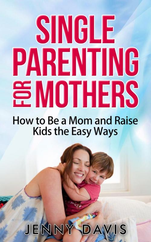 Cover of the book Single Parenting for Mothers: How to Be a Mom and Raise Kids the Easy Ways by Jenny Davis, Jenny Davis