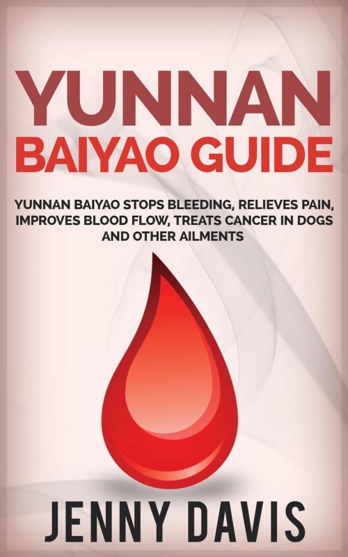 Cover of the book Yunnan Baiyao Guide: Yunnan Baiyao Stops Bleeding, Relieves Pain, Improves Blood Flow, Treats Cancer in Dogs and Other Ailments by Jenny Davis, Jenny Davis