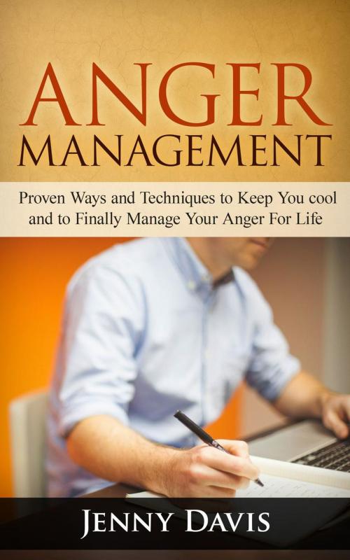 Cover of the book Anger Management: Proven Ways and Techniques to Keep You cool and to Finally Manage Your Anger For Life by Jenny Davis, Jenny Davis
