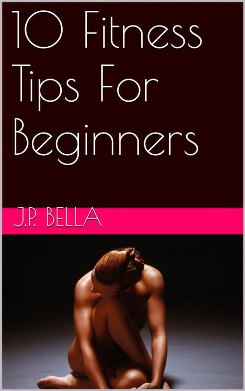 Cover of the book 10 Fitness Tips For Beginners by J.P. Bella, John Pierre