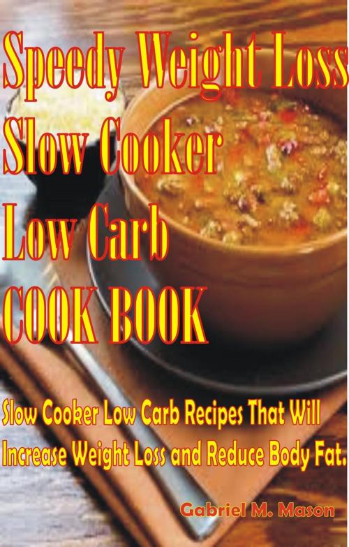 Cover of the book Speedy Weight Loss Slow Cooker Low-Carb Cook Book- Slow Cooker Low-Carb Recipes That Will Increase Weight Loss and Reduce Body Fat by Gabriel M. Mason, Gabriel M. Mason