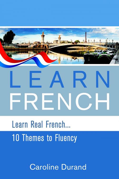Cover of the book Learn Real French - Learn French - 10 Themes to Fluency by Caroline Durand, Caroline Durand