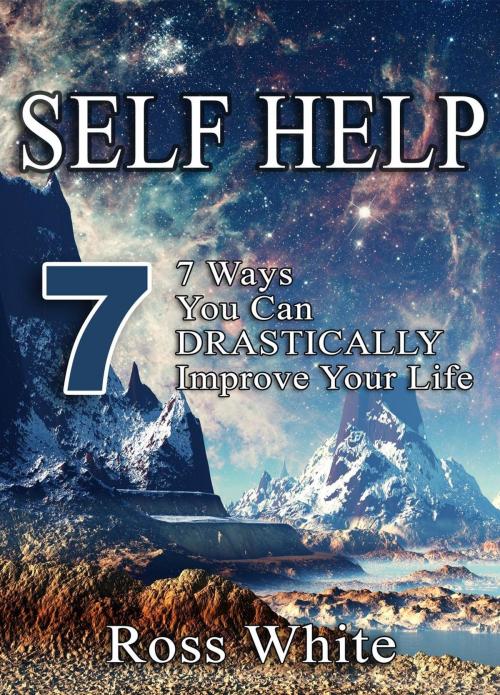 Cover of the book SELF HELP: 7 WAYS YOU CAN DRASTICALLY IMPROVE YOUR LIFE by Ross White, Ross White